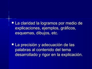  La claridad la logramos por medio deLa claridad la logramos por medio de
explicaciones, ejemplos, gráficos,explicaciones, ejemplos, gráficos,
esquemas, dibujos, etc.esquemas, dibujos, etc.
 La precisión y adecuación de lasLa precisión y adecuación de las
palabras al contenido del temapalabras al contenido del tema
desarrollado y rigor en la explicación.desarrollado y rigor en la explicación.
 