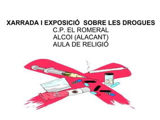 XARRADA I EXPOSICIÓ SOBRE LES DROGUES
            C.P. EL ROMERAL
            ALCOI (ALACANT)
            AULA DE RELIGIÓ
 