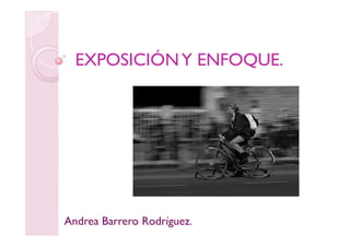 EXPOSICIÓN Y ENFOQUE.
               ENFOQUE.




Andrea Barrero Rodríguez.
 