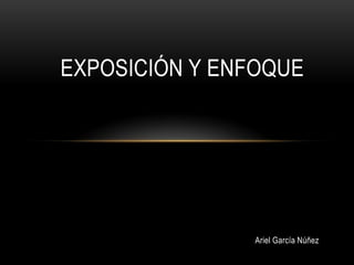 EXPOSICIÓN Y ENFOQUE




               Ariel García Núñez
 