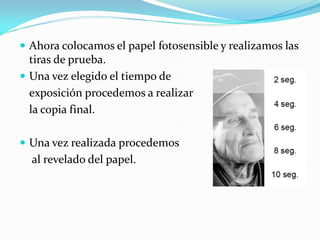  Ahora colocamos el papel fotosensible y realizamos las
tiras de prueba.
 Una vez elegido el tiempo de
exposición procedemos a realizar
la copia final.
 Una vez realizada procedemos
al revelado del papel.
 