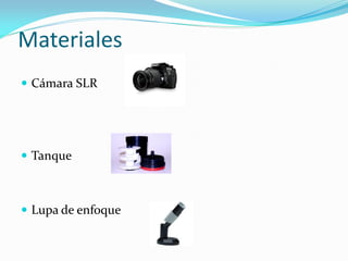 Materiales
 Cámara SLR
 Tanque
 Lupa de enfoque
 