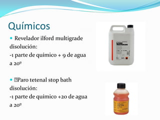 Químicos
 Revelador ilford multigrade
disolución:
-1 parte de químico + 9 de agua
a 20º
 Paro tetenal stop bath
disolución:
-1 parte de químico +20 de agua
a 20º
 