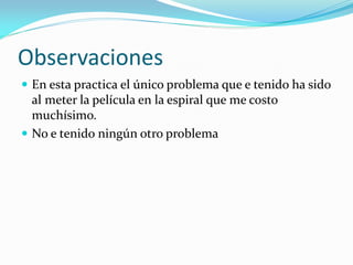 Observaciones
 En esta practica el único problema que e tenido ha sido
al meter la película en la espiral que me costo
muchísimo.
 No e tenido ningún otro problema
 