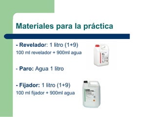 Materiales para la práctica
- Revelador: 1 litro (1+9)
100 ml revelador + 900ml agua
- Paro: Agua 1 litro
- Fijador: 1 litro (1+9)
100 ml fijador + 900ml agua
 