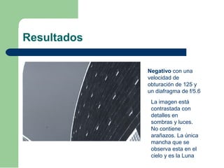 Resultados
Negativo con una
velocidad de
obturación de 125 y
un diafragma de f/5.6
La imagen está
contrastada con
detalles en
sombras y luces.
No contiene
arañazos. La única
mancha que se
observa esta en el
cielo y es la Luna
 