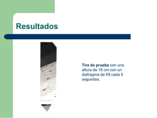 Resultados
Tira de prueba con una
altura de 18 cm con un
diafragma de f/8 cada 5
segundos.
 