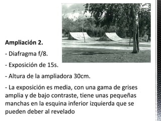 Ampliación 2.
- Diafragma f/8.
- Exposición de 15s.
- Altura de la ampliadora 30cm.
- La exposición es media, con una gama de grises
amplia y de bajo contraste, tiene unas pequeñas
manchas en la esquina inferior izquierda que se
pueden deber al revelado
 
