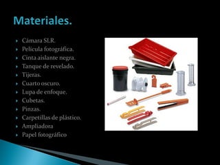    Cámara SLR.
   Película fotográfica.
   Cinta aislante negra.
   Tanque de revelado.
   Tijeras.
   Cuarto oscuro.
   Lupa de enfoque.
   Cubetas.
   Pinzas.
   Carpetillas de plástico.
   Ampliadora
   Papel fotográfico
 