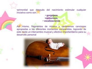 el bebé, en función del medio musical que se le ofrezca, es capaz de dar diferentes respuestas musicales en su primer año de vida.