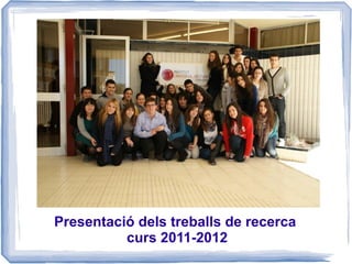Presentació dels treballs de recerca
          curs 2011-2012
 