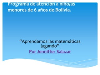 Programa de atención a niño/as
menores de 6 años de Bolivia.
“Aprendamos las matemáticas
jugando”
Por Jenniffer Salazar