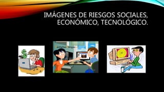 IMÁGENES DE RIESGOS SOCIALES,
ECONÓMICO, TECNOLÓGICO.
 