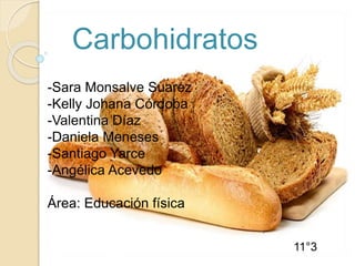 Carbohidratos
-Sara Monsalve Suarez
-Kelly Johana Córdoba
-Valentina Díaz
-Daniela Meneses
-Santiago Yarce
-Angélica Acevedo
Área: Educación física
11°3
 