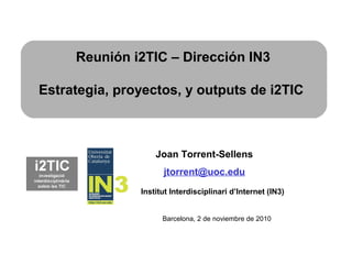 Joan Torrent-Sellens
jtorrent@uoc.edu
Institut Interdisciplinari d’Internet (IN3)
Reunión i2TIC – Dirección IN3
Estrategia, proyectos, y outputs de i2TIC
Barcelona, 2 de noviembre de 2010
 