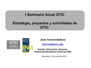 Joan Torrent-Sellens   [email_address] Estudis d’Economia i Empresa  Institut Interdisciplinari d’Internet (IN3) I Seminario Anual i2TIC Estrategia, proyectos y actividades de i2TIC  Barcelona, 19 de juliol de 2010 