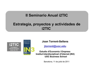 Joan Torrent-Sellens   [email_address] Estudis d’Economia i Empresa  Institut Interdisciplinari d’Internet (IN3) UOC Business School II Seminario Anual i2TIC Estrategia, proyectos y actividades de i2TIC  Barcelona, 11 de juliol de 2011 