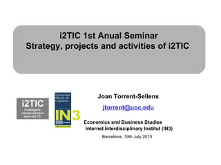 Joan Torrent-Sellens   [email_address] Economics and Business Studies Internet Interdisciplinary Institut (IN3) i2TIC 1st Anual Seminar Strategy, projects and activities of i2TIC  Barcelona, 19th July 2010 