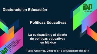 Doctorado en Educación
Tuxtla Gutiérrez, Chiapas a 16 de Diciembre del 2017
Políticas Educativas
La evaluación y el diseño
de políticas educativas
en México
 