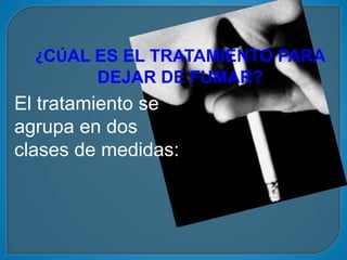 :




      ¿CÚAL ES EL TRATAMIENTO PARA
            DEJAR DE FUMAR?
    El tratamiento se
    agrupa en dos
    clases de medidas:
 
