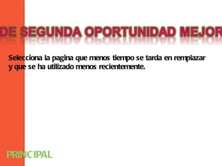 Selecciona la pagina que menos tiempo se tarda en remplazar
y que se ha utilizado menos recientemente.




PRINCIPAL
 