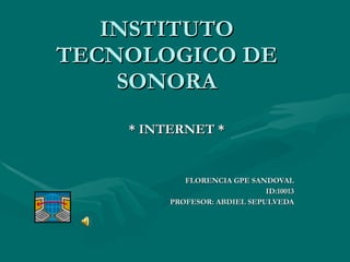 INSTITUTO TECNOLOGICO DE SONORA * INTERNET * FLORENCIA GPE SANDOVAL ID:10013 PROFESOR: ABDIEL SEPULVEDA 