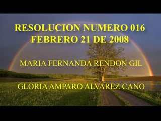 MARIA FERNANDA RENDON GIL GLORIA AMPARO ALVAREZ CANO RESOLUCION NUMERO 016 FEBRERO 21 DE 2008 