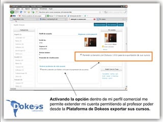 Activando la opción  dentro de mi perfil comercial me permite extender mi cuenta permitiendo al profesor poder  desde la  Plataforma de Dokeos exportar sus cursos.  