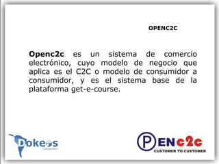 OPENC2C Openc2c  es un sistema de comercio electrónico, cuyo modelo de negocio que aplica es el C2C o modelo de consumidor a consumidor, y es el sistema base de la plataforma get-e-course. 