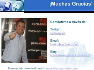 Contáctame a través de:
Twitter:
@kikegiles
Email:
kike.giles@peru.com
Blog:
http://profekikegiles.blogspot.com/
¡Muchas Gracias!
Descarga esta presentación en http://www.slideshare.net/kike.giles
 