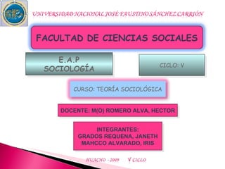 CICLO: V INTEGRANTES: GRADOS REQUENA, JANETH MAHCCO ALVARADO, IRIS DOCENTE: M(O) ROMERO ALVA, HECTOR E.A.P SOCIOLOGÍA FACULTAD DE CIENCIAS SOCIALES CURSO: TEORÍA SOCIOLÓGICA 