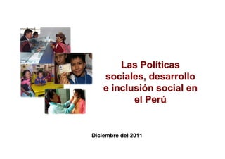 Las Políticas
    sociales, desarrollo
    e inclusión social en
           el Perú


Diciembre del 2011
 