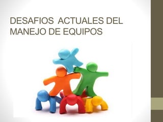 DESAFIOS ACTUALES DEL
MANEJO DE EQUIPOS
 