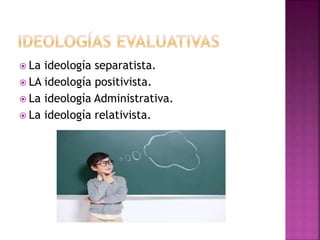  La ideología separatista.
 LA ideología positivista.
 La ideología Administrativa.
 La ideología relativista.
 
