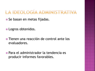  Se basan en metas fijadas.
 Logros obtenidos.
 Tienen una reacción de control ante los
evaluadores.
 Para el administrador la tendencia es
producir informes favorables.
 