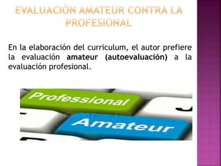 En la elaboración del curriculum, el autor prefiere
la evaluación amateur (autoevaluación) a la
evaluación profesional.
 