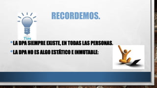 RECORDEMOS.
•LA DPA SIEMPRE EXISTE, EN TODAS LAS PERSONAS.
•LA DPA NO ES ALGO ESTÁTICO E INMUTABLE:
 