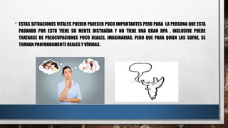 • ESTAS SITUACIONES VITALES PUEDEN PARECER POCO IMPORTANTES PERO PARA LA PERSONA QUE ESTA
PASANDO POR ESTO TIENE SU MENTE DISTRAÍDA Y NO TIENE UNA GRAN DPA . INCLUSIVE PUEDE
TRATARSE DE PREOCUPACIONES POCO REALES, IMAGINARIAS, PERO QUE PARA QUIEN LAS SUFRE, SE
TORNAN PROFUNDAMENTE REALES Y VÍVIDAS.
 
