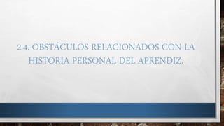 2.4. OBSTÁCULOS RELACIONADOS CON LA
HISTORIA PERSONAL DEL APRENDIZ.
 