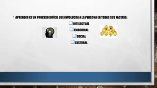 • APRENDER ES UN PROCESO DIFÍCIL QUE INVOLUCRA A LA PERSONA EN TODAS SUS FACETAS:
INTELECTUAL
EMOCIONAL
SOCIAL
CULTURAL
 