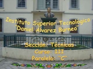 Instituto Superior Tecnológico “Daniel Álvarez Burneo” Sección: Técnicas Curso: III Paralelo: “C”  