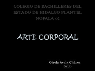 ARTE CORPORAL COLEGIO DE BACHILLERES DEL ESTADO DE HIDALGO PLANTEL NOPALA 02 Gisela Ayala Chávez 6205 