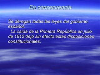 En consecuencia Se derogan todas las leyes del gobierno  español.    La caída de la Primera República en julio de 1812 dejó sin efecto estas disposiciones  constitucionales .   