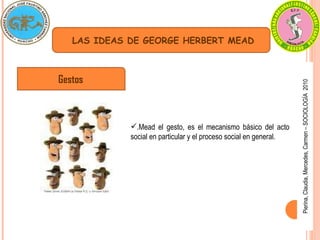 Pierina, Claudia, Mercedes, Carmen – SOCIOLOGÍA  2010 LAS IDEAS DE GEORGE HERBERT MEAD Gestos .Mead el gesto, es el mecanismo básico del acto social en particular y el proceso social en general. 