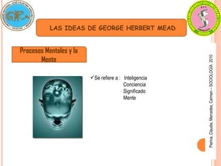 Pierina,
Claudia,
Mercedes,
Carmen
–
SOCIOLOGÍA
2010
LAS IDEAS DE GEORGE HERBERT MEAD
Procesos Mentales y la
Mente
Se refiere a : Inteligencia
Conciencia
Significado
Mente
 