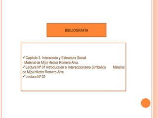 BIBLIOGRAFIA
Capitulo 3. Interacción y Estructura Social
Material de M(o) Héctor Romero Alva.
Lectura Nª 01 Introducción al Interaccionismo Simbólico Material
de M(o) Héctor Romero Alva.
Lectura Nª 02
 