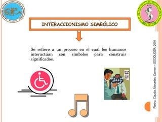 INTERACCIONISMO SIMBÓLICO
Se  refiere  a  un  proceso  en  el  cual  los  humanos 
interactúan  con  símbolos  para  construir 
significados.
Pierina,
Claudia,
Mercedes,
Carmen
–
SOCIOLOGÍA
2010
 