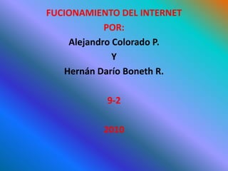 FUCIONAMIENTO DEL INTERNET  POR:  Alejandro Colorado P.  Y  Hernán Darío Boneth R.  9-2  2010  