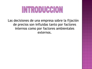 Las decisiones de una empresa sobre la fijación
de precios son influidas tanto por factores
internos como por factores ambientales
externos.
 