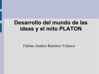 Desarrollo del mundo de lasDesarrollo del mundo de las
ideas y el mito PLATONideas y el mito PLATON
Fabian Andres Ramirez Velasco
 